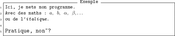 
\documentclass{article}
\usepackage{fancyvrb}
\pagestyle{empty}
\begin{document}
\fvset{frame=single,numbers=left,numbersep=3pt,
  commandchars=\\\{\},label=Exemple}
\begin{Verbatim}
Ici, je mets mon programme.
Avec des maths : \(a, b, \alpha, \beta,\ldots\)
ou de l'\textit{italique}.

\large{Pratique, non~?}
\end{Verbatim}
\end{document}
