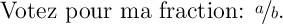 
\documentclass{article}
  \usepackage{nicefrac}
  \pagestyle{empty}

\begin{document}
\Large Votez pour ma fraction: $\nicefrac{a}{b}$.
\end{document}
