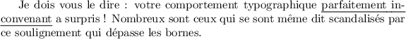 
\documentclass{article}
\usepackage{ulem}
\pagestyle{empty}
\begin{document}
Je dois vous le dire : votre comportement typographique \emph{parfaitement
in\-convenant} a surpris ! Nombreux sont ceux qui se sont même dit scandalisés
par ce soulignement qui dépasse les bornes.
\end{document}
