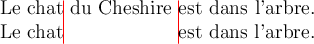 
\documentclass[12pt]{article}
  \usepackage{tikz}
  \pagestyle{empty}
  \setlength{\parindent}{0pt}

\begin{document}
Le chat\tikz[overlay]\draw[red] (0pt,1.5ex) -- ++(0ex,-5ex); du Cheshire \tikz[overlay]\draw[red] (0pt,1.5ex) -- ++(0ex,-5ex);est dans l'arbre.

Le chat \phantom{du Cheshire} est dans l'arbre.
\end{document}
