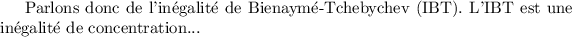 
\documentclass{report}
% Le correctif ne compile pas bien (peut-être une question de mise à jour). On remet un code qui restitue une sortie propre.
\usepackage{xspace}
\newcommand{\InBT}{inégalité de Bienaymé-Tchebychev\xspace}
\pagestyle{empty}
\begin{document}
Parlons donc de l'\InBT (IBT). L'IBT est une inégalité de concentration...
\end{document}
