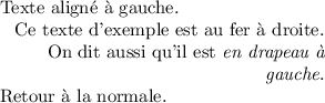 
\documentclass{article}
  \usepackage[width=6.2cm]{geometry}
  \usepackage[french]{babel}
  \pagestyle{empty}
  
\begin{document}
\setlength{\parindent}{0ex}

Texte aligné à gauche.

{\raggedleft
Ce texte d'exemple est au fer à droite.
On dit aussi qu'il est \emph{en drapeau à gauche}.
\par
}

Retour à la normale.
\end{document}
