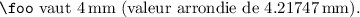 
\documentclass{article}
\usepackage{printlen}
\begin{document}
\thispagestyle{empty}
\newlength{\foo}
\setlength{\foo}{12pt}
\uselengthunit{mm}
\verb|\foo| vaut \rndprintlength{\foo} (valeur arrondie de \printlength{\foo}).
\end{document}
