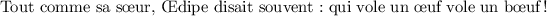 
\documentclass[french]{article}
%\usepackage[T1]{fontenc}
\usepackage{babel}
\pagestyle{empty} 
\begin{document}
Tout comme sa s\oe ur, \OE dipe disait souvent : qui vole un \oe{}uf vole un b{\oe}uf !  
\end{document}
