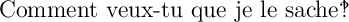 
\documentclass[14pt]{extarticle}
  \usepackage{textcomp}
  \pagestyle{empty}

\begin{document}
Comment veux-tu que je le sache\textinterrobang
\end{document}
