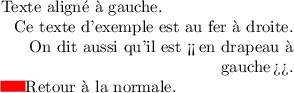 
\documentclass{article}
  \usepackage[width=6.2cm]{geometry}
  \usepackage{ragged2e}
  \usepackage{tikz}
  \usepackage[french]{babel}
  \pagestyle{empty}

\begin{document}
\setlength{\parindent}{0ex}

Texte aligné à gauche.

\raggedleft
Ce texte d'exemple est au fer à droite.
On dit aussi qu'il est <<\,en drapeau à gauche\,>>.

\justifying
\tikz[overlay]\fill[red] (0,0) rectangle (-\parindent,1.5ex);Retour à la normale.

\end{document}

