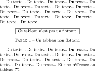 
\documentclass{report}
  \usepackage[width=8cm]{geometry}
  \usepackage[francais]{babel}
  \usepackage{caption}
  \pagestyle{empty}

\begin{document}
Du texte... Du texte... Du texte... Du texte...
Du texte... Du texte... Du texte... Du texte...
Du texte... Du texte... Du texte... Du texte...
Du texte... Du texte... Du texte... Du texte...
Du texte... Du texte... Du texte... Du texte...

\begin{center}
\begin{tabular}{|c|}
\hline
Ce tableau n'est pas un flottant. \\
\hline
\end{tabular}
\captionof{table}{Un tableau non flottant.}
\label{montableau}
\end{center}

Du texte... Du texte... Du texte... Du texte...
Du texte... Du texte... Du texte... Du texte...
Du texte... Du texte... Du texte... Du texte...
Du texte... Du texte... Du texte... Du texte...
Et une référence au tableau~\ref{montableau}.
\end{document}
