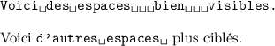 
\documentclass{article}
\usepackage[utf8]{inputenc}
\usepackage[T1]{fontenc}
\pagestyle{empty}
\begin{document}
\begin{verbatim*}
Voici des espaces   bien   visibles.
\end{verbatim*}
Voici \verb*+d'autres espaces + plus ciblés.
\end{document}
