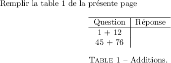 
\documentclass{report}
\usepackage[francais]{babel}
\usepackage[french]{varioref}
\pagestyle{empty}
\begin{document}
Remplir la table~1~\vpageref{tbl-add}
\begin{table}[htbp]
  \begin{center}
    \begin{tabular}{c|c}
      \hline
      Question & Réponse  \\
      \hline
      1 + 12 & \\
      45 + 76 & \\
    \end{tabular}
    \caption{Additions. \label{tbl-add}}
  \end{center}
\end{table}
\end{document}
