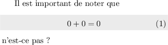 
\documentclass{article}
\usepackage[width=7cm]{geometry}
\usepackage{shadethm}
\pagestyle{empty}
\begin{document}
Il est important de noter que
\begin{shadebox}
  \begin{equation}
    0+0 = 0
  \end{equation}
\end{shadebox}
n'est-ce pas ?
\end{document}
