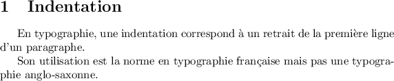 
\documentclass{article}
\usepackage[french]{babel}
\pagestyle{empty}
\begin{document}
\section{Indentation}
En typographie, une indentation correspond à un retrait de la première ligne
d'un paragraphe. 

Son utilisation est la norme en typographie française mais pas une typographie
anglo-saxonne.
\end{document}
