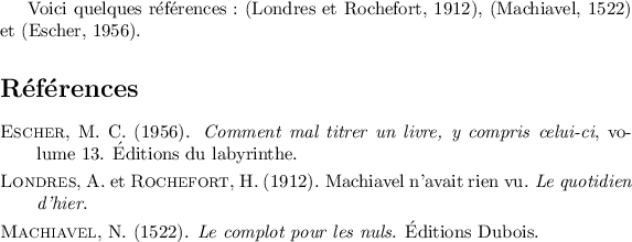 
\documentclass[10pt]{article}
\usepackage[french]{babel}
\usepackage{apalike}
\pagestyle{empty}

\begin{document}
Voici quelques références : (Londres et Rochefort, 1912), (Machiavel, 1522) et (Escher, 1956).
\begin{thebibliography}{}

\bibitem[Escher, 1956]{titrer}
{\scshape Escher}, M.~C. (1956).
\newblock {\em Comment mal titrer un livre, y compris celui-ci}, volume~13.
\newblock {\'E}ditions du labyrinthe.

\bibitem[Londres et Rochefort, 1912]{vu}
{\scshape Londres}, A. et
  {\scshape Rochefort}, H. (1912).
\newblock Machiavel n'avait rien vu.
\newblock {\em Le quotidien d'hier}.

\bibitem[Machiavel, 1522]{complot}
{\scshape Machiavel}, N. (1522).
\newblock {\em Le complot pour les nuls}.
\newblock {\'E}ditions Dubois.

\end{thebibliography}
\end{document}
