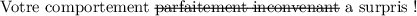 
\documentclass{article}
  \usepackage{ulem}
  \usepackage{lmodern}
  \pagestyle{empty}

\begin{document}
Votre comportement \sout{parfaitement inconvenant} a surpris !
\end{document}
