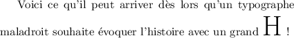 
\documentclass{article}
\usepackage[width=9cm]{geometry}
\pagestyle{empty}
\begin{document}
Voici ce qu'il peut arriver dès lors qu'un 
typographe maladroit souhaite évoquer 
l'histoire avec un grand {\Huge H\strut} !
\end{document}
