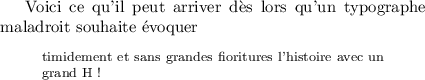 
\documentclass{article}
\usepackage[width=9cm]{geometry}
\pagestyle{empty}
\begin{document}
Voici ce qu'il peut arriver dès lors qu'un 
typographe maladroit souhaite évoquer 
\begin{quote}
\footnotesize timidement et sans grandes 
fioritures l'histoire avec un grand H !
\end{quote}
\end{document}
