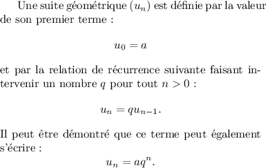 
\documentclass{article}
\usepackage[body={8cm,8cm}]{geometry}
%\usepackage{mathtools}
\usepackage{lmodern}
\pagestyle{empty}
\begin{document}
Une suite géométrique $(u_n)$ est
définie par la valeur de son premier
terme~:
\[
u_0 = a
\]
et par la relation de récurrence
suivante faisant intervenir un
nombre $q$ pour tout $n>0$~:
\[
u_n = q u_{n-1}.
\]
Il peut être démontré que ce
terme peut également s'écrire~:
\[
u_n = a q^n.
\]
\end{document}
