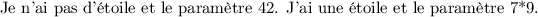 
\documentclass[french]{article}
\usepackage[utf8]{inputenc}
\usepackage[T1]{fontenc}

\newcommand{\starmacro}[1]{J'ai une étoile et le paramètre #1.}
\newcommand{\nostarmacro}[1]{Je n'ai pas d'étoile et le paramètre #1.}
\makeatletter
\newcommand{\macro}{\@ifstar\starmacro\nostarmacro}
\makeatother

\pagestyle{empty}
\begin{document}
\macro{42}
\macro*{7*9}
\end{document}
