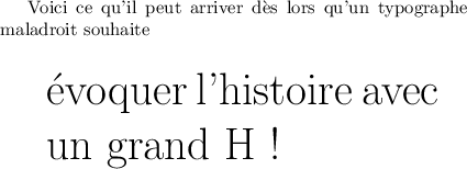 
\documentclass{article}
\usepackage[width=9cm]{geometry}
\pagestyle{empty}
\begin{document}
Voici ce qu'il peut arriver dès lors qu'un 
typographe maladroit souhaite 
\begin{quote} 
\Huge évoquer l'histoire avec un grand H !
\end{quote}
\end{document}
