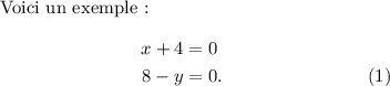 
\documentclass{article}
\usepackage[body={8cm,8cm}]{geometry}
\usepackage{lmodern}
\usepackage{mathtools}
\pagestyle{empty}
\begin{document}
Voici un exemple~:
\begin{align}
   x + 4 & =  0 \notag \\
   8 - y & =  0. 
\end{align}
\end{document}
