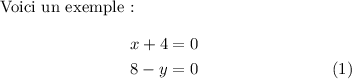 
\documentclass{article}
\usepackage[body={8cm,8cm}]{geometry}
\usepackage{lmodern}
\usepackage{mathtools}
\pagestyle{empty}
\begin{document}
Voici un exemple~:
\begin{align}
   x + 4 & =  0 \notag \\
   8 - y & =  0 
\end{align}
\end{document}
