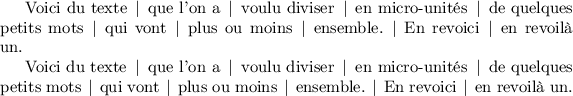 
\newlength{\pasflexible}
\setlength{\pasflexible}{0.5em}
\newlength{\flexible}
\setlength{\flexible}{0.5em plus 0.3em minus 0.3em}

\newcommand*{\seppasflexible}{\hspace{\pasflexible}|\hspace{\pasflexible}}
\newcommand*{\sepflexible}{\hspace{\flexible}|\hspace{\flexible}}

\begin{document}

\thispagestyle{empty}

Voici du texte\seppasflexible que l'on a\seppasflexible voulu diviser\seppasflexible en micro-unités\seppasflexible
de quelques petits mots\seppasflexible qui vont\seppasflexible plus ou moins\seppasflexible ensemble.\seppasflexible 
En revoici\seppasflexible en revoilà un.

Voici du texte\sepflexible que l'on a\sepflexible voulu diviser\sepflexible en micro-unités\sepflexible
de quelques petits mots\sepflexible qui vont\sepflexible plus ou moins\sepflexible ensemble.\sepflexible 
En revoici\sepflexible en revoilà un.

\end{document}
