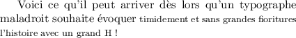 
\documentclass{article}
\usepackage[width=9cm]{geometry}
\pagestyle{empty}
\begin{document}
Voici ce qu'il peut arriver dès lors qu'un 
typographe maladroit souhaite évoquer 
{\footnotesize timidement et sans grandes 
fioritures l'histoire avec un grand H !}
\end{document}
