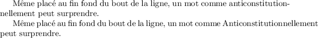 
\documentclass{report}
\usepackage[french]{babel}
\uchyph=0
\pagestyle{empty}
\begin{document}
Même placé au fin fond du bout de la ligne, un mot comme anticonstitutionnellement peut surprendre.

Même placé au fin fond du bout de la ligne, un mot comme Anticonstitutionnellement peut surprendre.
\end{document}
